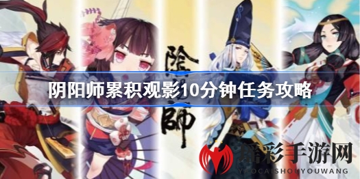 《阴阳师》观影10分钟轻松解锁，周年庆活动攻略大揭秘！