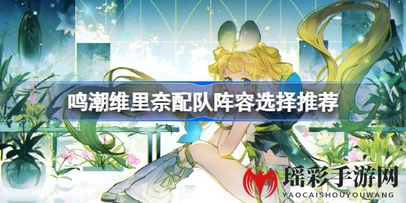 《鸣潮手游》维里奈完美配队攻略：打造强势队伍，战力飙升攻略大揭秘