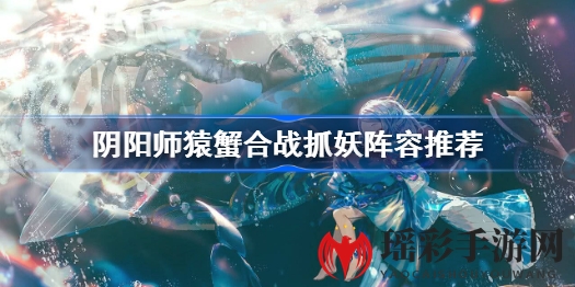 阴阳师猿蟹合战抓妖攻略大揭秘：阵容搭配技巧全解析，活动玩法详解