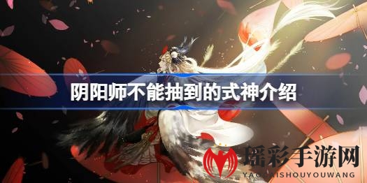 《阴阳师》独家揭秘：这些式神抽不到，玩家探秘获取途径