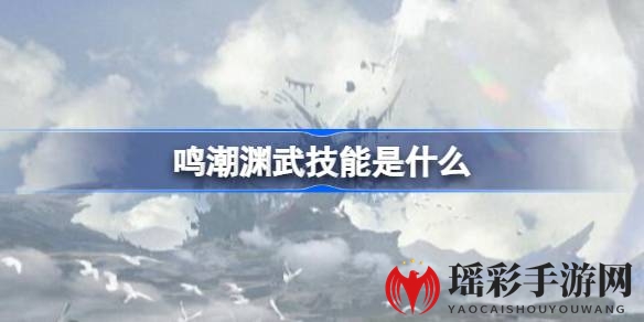 《鸣潮》渊武技能解析：独特共鸣者角色技能全揭秘，体验与威力大揭秘