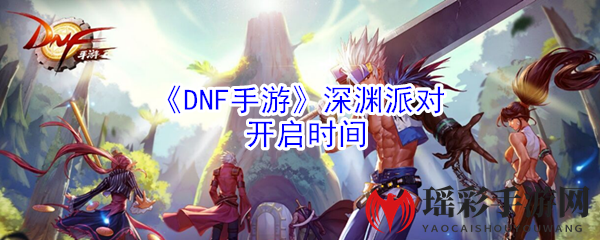 《DNF手游》深渊派对开启时间