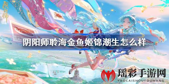 阴阳师金鱼姬新皮肤锦潮生揭秘：美轮美奂，限时活动抢购中