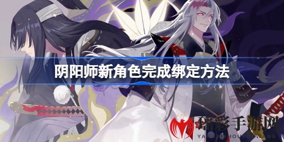 《阴阳师》新角色绑定攻略：轻松绑定，安全无忧，畅玩无忧