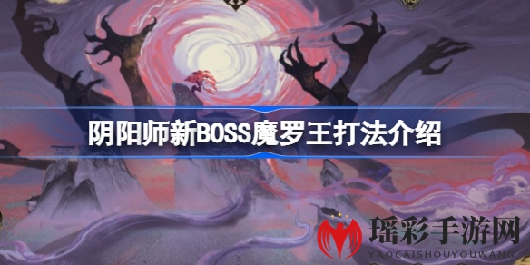 阴阳师新Boss魔罗王挑战攻略：掌握战斗技巧，解锁丰厚奖励