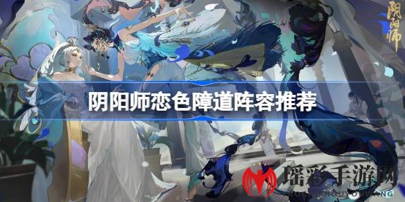 《阴阳师》独门秘籍：恋色障道阵容全攻略大揭秘