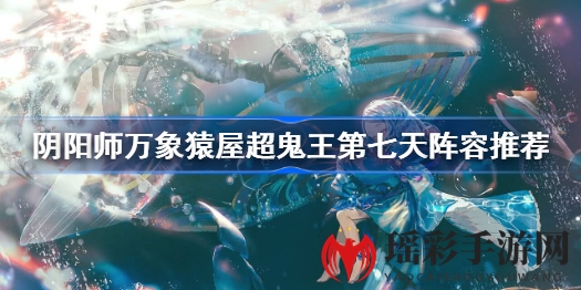 《阴阳师》超鬼王第七天：独门秘籍，轻松打造高伤害阵容攻略