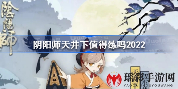 阴阳师天井下强度解析：性价比高，功能全面，值得培养的R阶式神