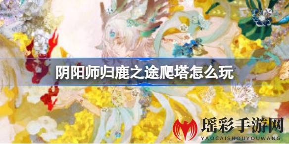 阴阳师新版本SP小鹿男活动攻略：归鹿之途爬塔阵容详解，助你脱颖而出