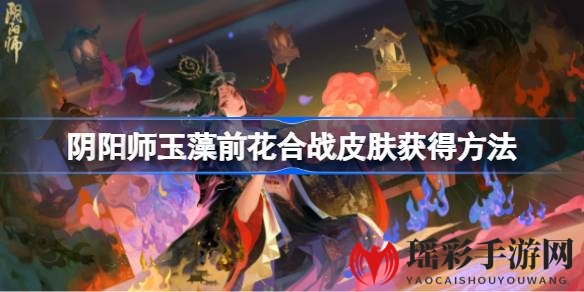 阴阳师新皮肤惊艳亮相！揭秘玉藻前花合战皮肤获取攻略