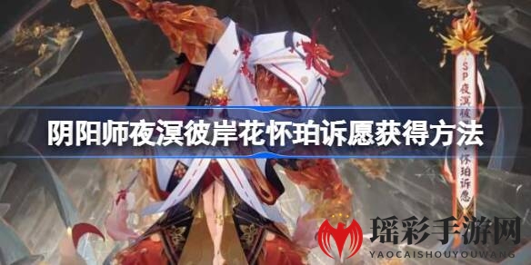 阴阳师典藏皮肤揭秘：如何轻松获得夜溟彼岸花“怀珀诉愿”