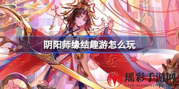 《阴阳师》3月27日开启缘结趣游活动，寻宝探险赢丰厚福利