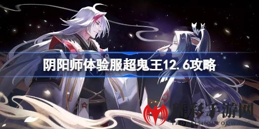 阴阳师体验服超鬼王12.6新攻略出炉，首日挑战阵容大揭秘！