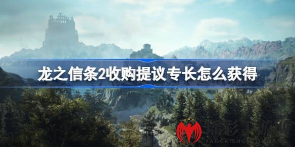 《龙之信条2》攻略：轻松获取“收购提议”专长，掌握随从变行商秘籍