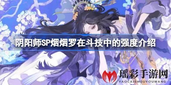 《阴阳师》SP烟烟罗斗技解析：策略对策卡，实力强劲对抗攻略