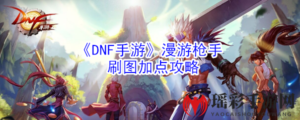 《DNF手游》漫游枪手刷图，解锁最佳属性配置攻略秘籍