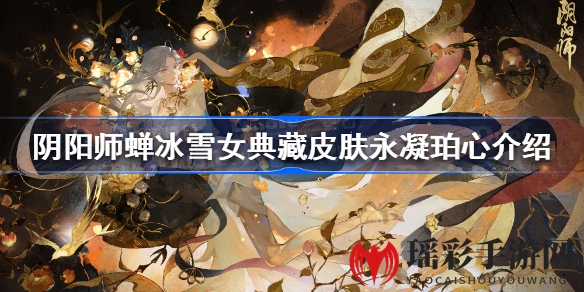 冬日暖阳，冰雪仙子新颜绽放——揭秘阴阳师蝉冰雪女典藏皮肤