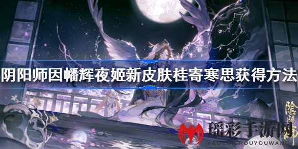 《阴阳师》辉夜姬新皮肤“桂寄寒思”华丽变身，花合战攻略揭秘！