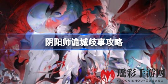 揭秘阴阳师新篇章：诡城歧事攻略，解锁多重结局秘籍