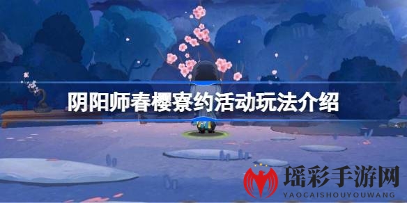 阴阳师春樱寮约活动攻略：浪漫樱花季，解锁神秘玩法