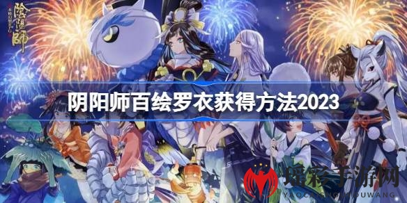 阴阳师百绘罗衣2023新皮肤限时上架攻略揭晓