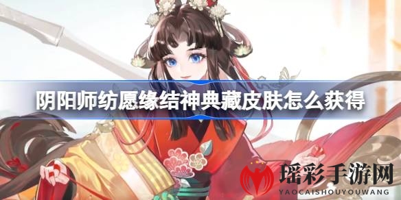 《阴阳师》纺愿缘结神全新典藏皮肤“神祈良缘”华丽登场，限时折扣惊喜来袭！