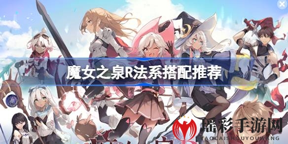 魔女之泉R法系技能搭配攻略：轻松驾驭魔法，提升战斗实力